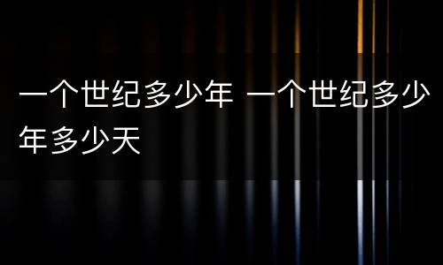 一个世纪多少年 一个世纪多少年多少天