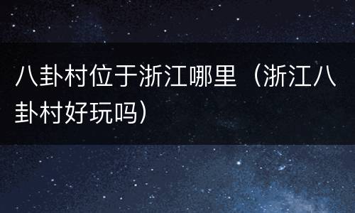 八卦村位于浙江哪里（浙江八卦村好玩吗）