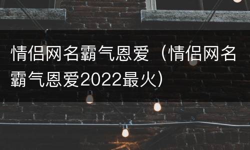 情侣网名霸气恩爱（情侣网名霸气恩爱2022最火）