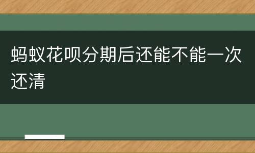 蚂蚁花呗分期后还能不能一次还清