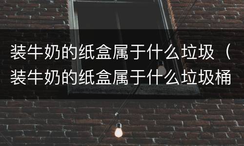 装牛奶的纸盒属于什么垃圾（装牛奶的纸盒属于什么垃圾桶）