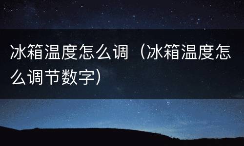 冰箱温度怎么调（冰箱温度怎么调节数字）