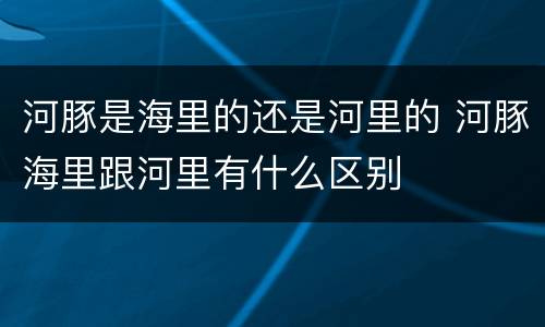河豚是海里的还是河里的 河豚海里跟河里有什么区别