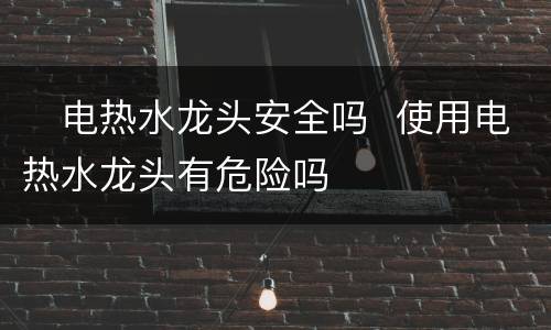 ​电热水龙头安全吗  使用电热水龙头有危险吗