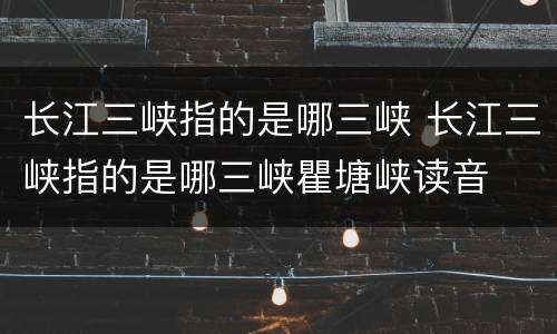 长江三峡指的是哪三峡 长江三峡指的是哪三峡瞿塘峡读音