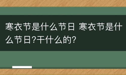 寒衣节是什么节日 寒衣节是什么节日?干什么的?