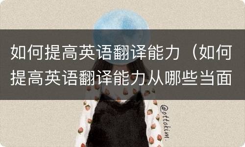 如何提高英语翻译能力（如何提高英语翻译能力从哪些当面写大纲）