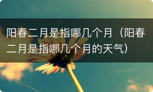 阳春二月是指哪几个月（阳春二月是指哪几个月的天气）