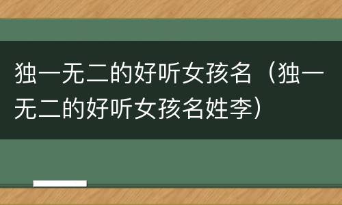 独一无二的好听女孩名（独一无二的好听女孩名姓李）