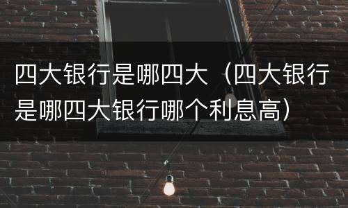 四大银行是哪四大（四大银行是哪四大银行哪个利息高）