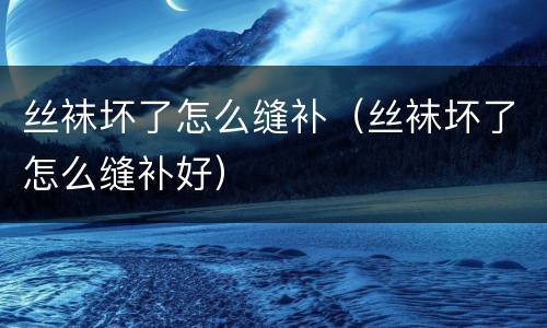 丝袜坏了怎么缝补（丝袜坏了怎么缝补好）