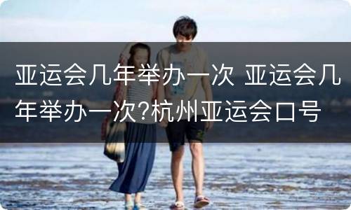 亚运会几年举办一次 亚运会几年举办一次?杭州亚运会口号