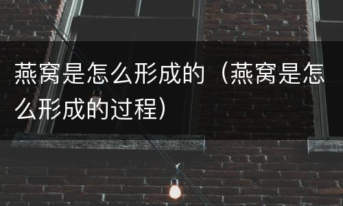 燕窝是怎么形成的（燕窝是怎么形成的过程）