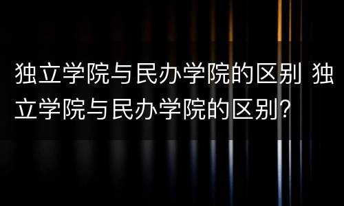 独立学院与民办学院的区别 独立学院与民办学院的区别?