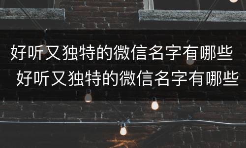 好听又独特的微信名字有哪些 好听又独特的微信名字有哪些男生