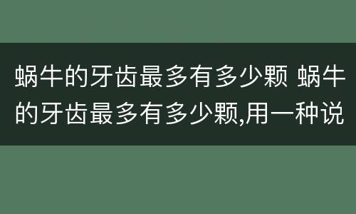 蜗牛的牙齿最多有多少颗 蜗牛的牙齿最多有多少颗,用一种说明方法介绍
