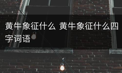 黄牛象征什么 黄牛象征什么四字词语
