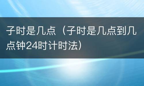 子时是几点（子时是几点到几点钟24时计时法）