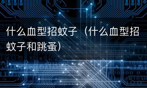 什么血型招蚊子（什么血型招蚊子和跳蚤）