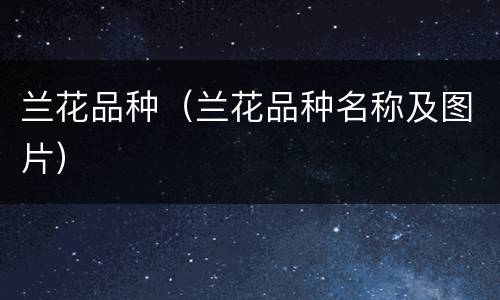 兰花品种（兰花品种名称及图片）