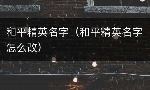 和平精英名字（和平精英名字怎么改）