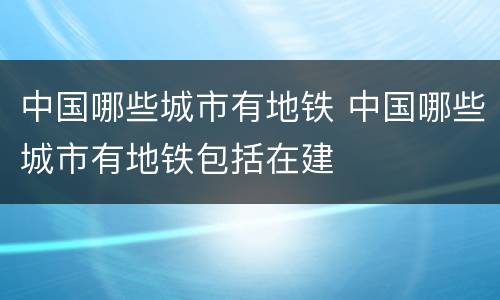 中国哪些城市有地铁 中国哪些城市有地铁包括在建