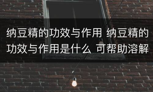 纳豆精的功效与作用 纳豆精的功效与作用是什么 可帮助溶解血栓