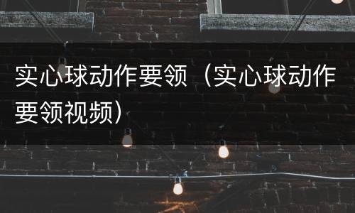 实心球动作要领（实心球动作要领视频）