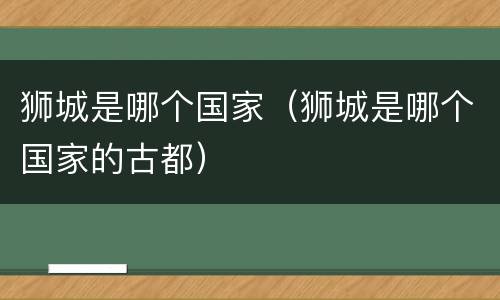 狮城是哪个国家（狮城是哪个国家的古都）