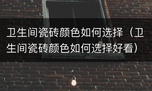 卫生间瓷砖颜色如何选择（卫生间瓷砖颜色如何选择好看）