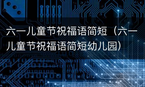 六一儿童节祝福语简短（六一儿童节祝福语简短幼儿园）