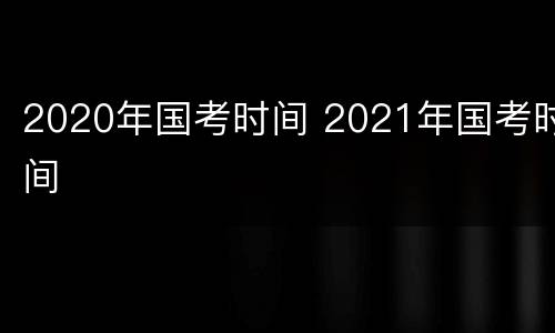 2020年国考时间 2021年国考时间