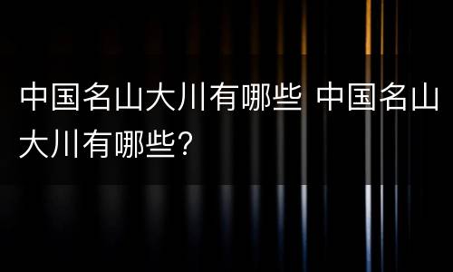 中国名山大川有哪些 中国名山大川有哪些?