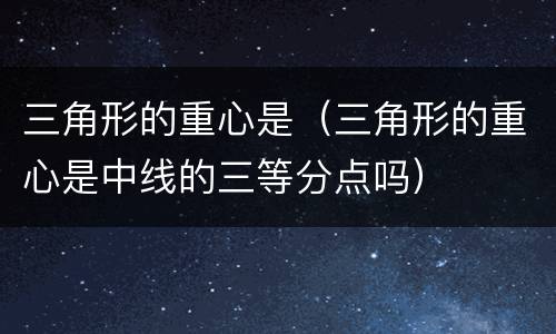 三角形的重心是（三角形的重心是中线的三等分点吗）
