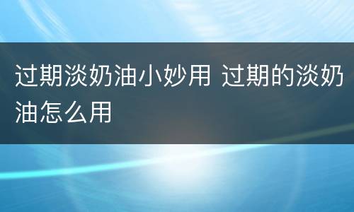 过期淡奶油小妙用 过期的淡奶油怎么用