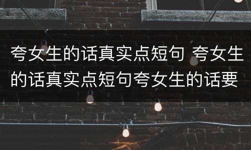 夸女生的话真实点短句 夸女生的话真实点短句夸女生的话要幽默的