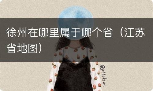 徐州在哪里属于哪个省（江苏省地图）