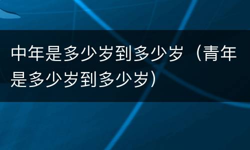 中年是多少岁到多少岁（青年是多少岁到多少岁）