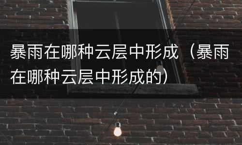 暴雨在哪种云层中形成（暴雨在哪种云层中形成的）