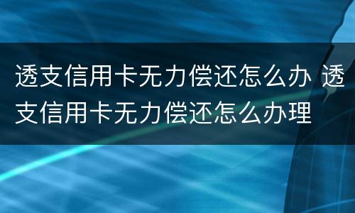 透支信用卡无力偿还怎么办 透支信用卡无力偿还怎么办理