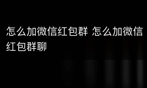 怎么加微信红包群 怎么加微信红包群聊