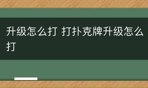 升级怎么打 打扑克牌升级怎么打