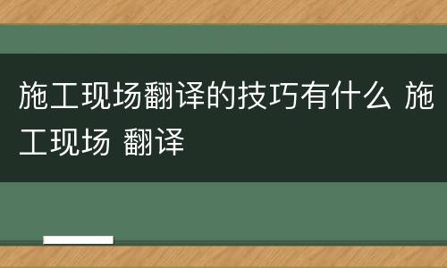 施工现场翻译的技巧有什么 施工现场 翻译