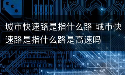城市快速路是指什么路 城市快速路是指什么路是高速吗