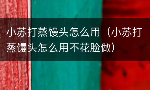 小苏打蒸馒头怎么用（小苏打蒸馒头怎么用不花脸做）