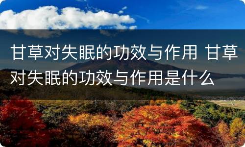 甘草对失眠的功效与作用 甘草对失眠的功效与作用是什么