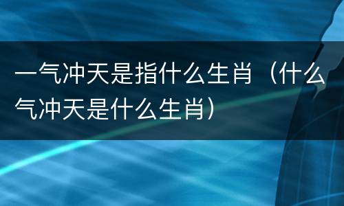 一气冲天是指什么生肖（什么气冲天是什么生肖）