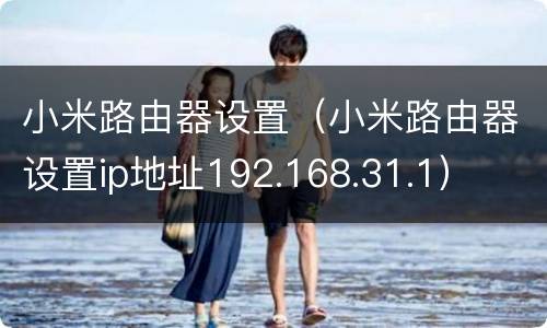 小米路由器设置（小米路由器设置ip地址192.168.31.1）