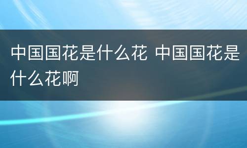 中国国花是什么花 中国国花是什么花啊