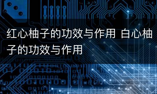 红心柚子的功效与作用 白心柚子的功效与作用